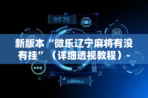新版本“微乐辽宁麻将有没有挂”（详细透视教程）-哔哩哔哩