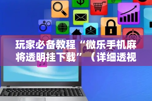 玩家必备教程“微乐手机麻将透明挂下载”（详细透视教程）-哔哩哔哩