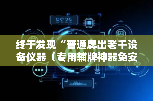 终于发现“普通牌出老千设备仪器（专用辅牌神器免安装）