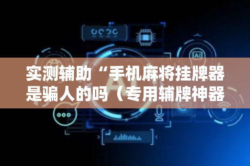 实测辅助“手机麻将挂牌器是骗人的吗（专用辅牌神器免安装）
