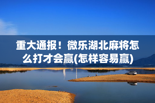 重大通报！微乐湖北麻将怎么打才会赢(怎样容易赢)