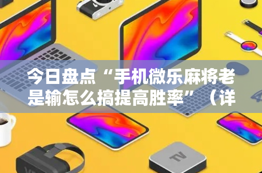 今日盘点“手机微乐麻将老是输怎么搞提高胜率”（详细透视教程）-哔哩哔哩
