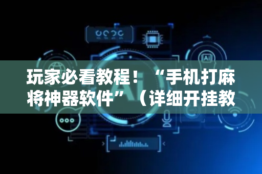 玩家必看教程！“手机打麻将神器软件”（详细开挂教程）-哔哩哔哩
