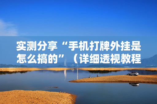 实测分享“手机打牌外挂是怎么搞的”（详细透视教程）-哔哩哔哩