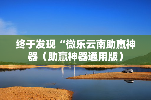 终于发现“微乐云南助赢神器（助赢神器通用版）
