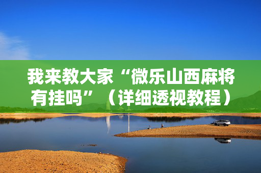 我来教大家“微乐山西麻将有挂吗”（详细透视教程）-哔哩哔哩