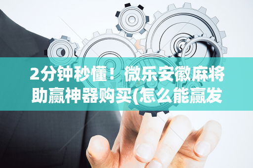 2分钟秒懂！微乐安徽麻将助赢神器购买(怎么能赢发牌规律)