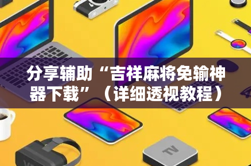 分享辅助“吉祥麻将免输神器下载”（详细透视教程）-哔哩哔哩