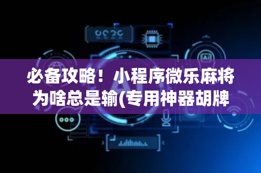 必备攻略！小程序微乐麻将为啥总是输(专用神器胡牌技巧)