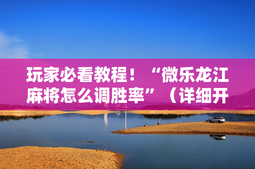 玩家必看教程！“微乐龙江麻将怎么调胜率”（详细开挂教程）-哔哩哔哩