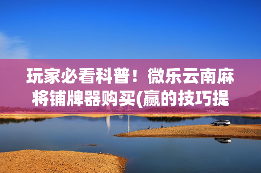 玩家必看科普！微乐云南麻将铺牌器购买(赢的技巧提高胜率)