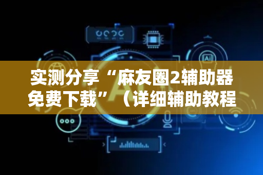 实测分享“麻友圈2辅助器免费下载”（详细辅助教程）-哔哩哔哩