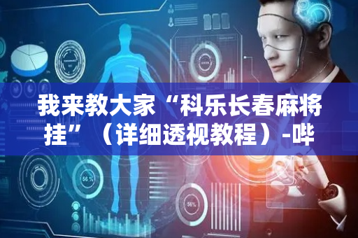 我来教大家“科乐长春麻将挂”（详细透视教程）-哔哩哔哩
