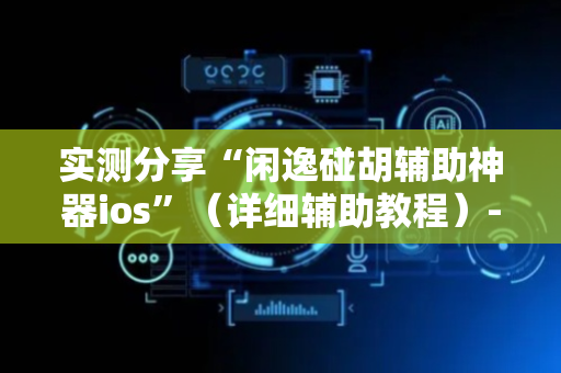 实测分享“闲逸碰胡辅助神器ios”（详细辅助教程）-哔哩哔哩