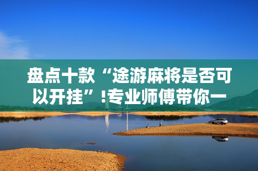 盘点十款“途游麻将是否可以开挂”!专业师傅带你一起了解（详细教程）-抖音