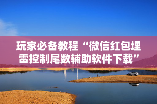 玩家必备教程“微信红包埋雷控制尾数辅助软件下载”（详细透视教程）-哔哩哔哩