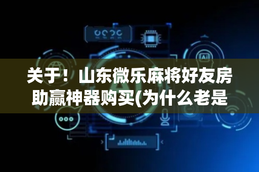 关于！山东微乐麻将好友房助赢神器购买(为什么老是输)