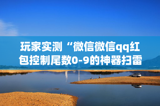 玩家实测“微信微信qq红包控制尾数0-9的神器扫雷”（详细透视教程）-哔哩哔哩