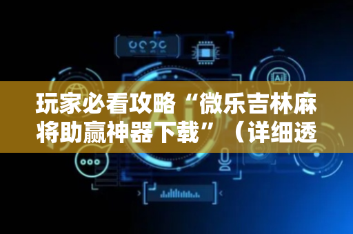 玩家必看攻略“微乐吉林麻将助赢神器下载”（详细透视教程）-哔哩哔哩