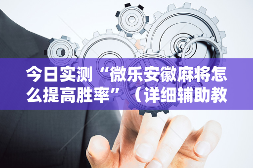 今日实测“微乐安徽麻将怎么提高胜率”（详细辅助教程）-哔哩哔哩