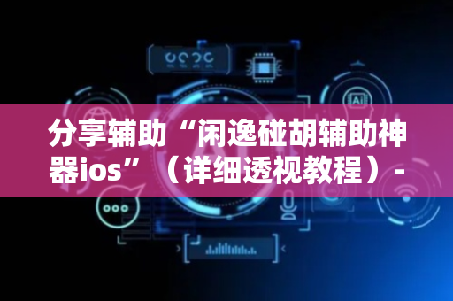 分享辅助“闲逸碰胡辅助神器ios”（详细透视教程）-哔哩哔哩