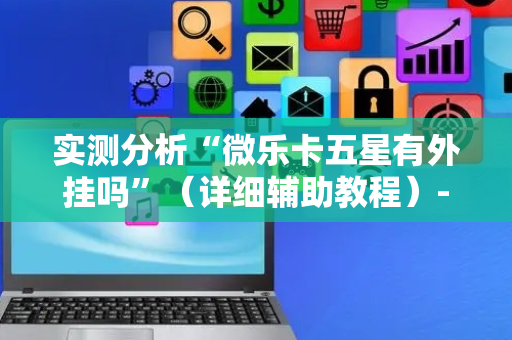 实测分析“微乐卡五星有外挂吗”（详细辅助教程）-哔哩哔哩