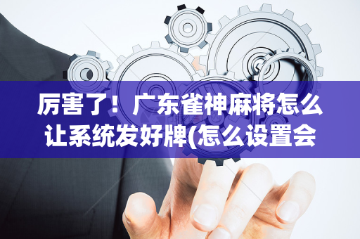 厉害了！广东雀神麻将怎么让系统发好牌(怎么设置会赢)