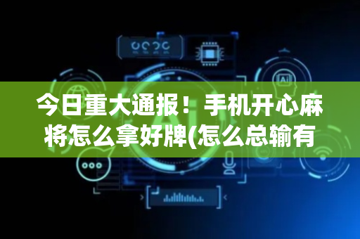 今日重大通报！手机开心麻将怎么拿好牌(怎么总输有什么猫腻)