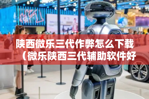 陕西微乐三代作弊怎么下载（微乐陕西三代辅助软件好用不）