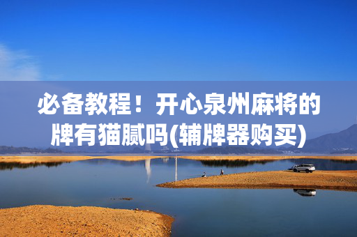 必备教程！开心泉州麻将的牌有猫腻吗(辅牌器购买)