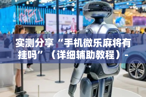 实测分享“手机微乐麻将有挂吗”（详细辅助教程）-哔哩哔哩