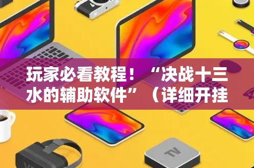 玩家必看教程！“决战十三水的辅助软件”（详细开挂教程）-哔哩哔哩