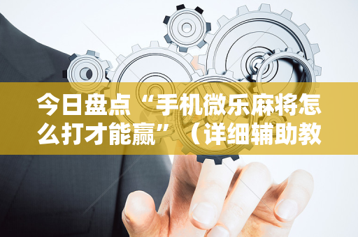 今日盘点“手机微乐麻将怎么打才能赢”（详细辅助教程）-哔哩哔哩