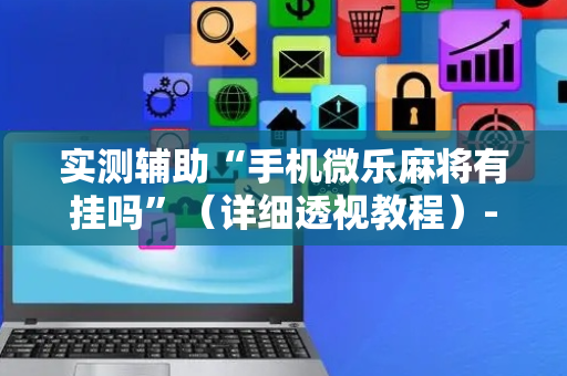 实测辅助“手机微乐麻将有挂吗”（详细透视教程）-哔哩哔哩