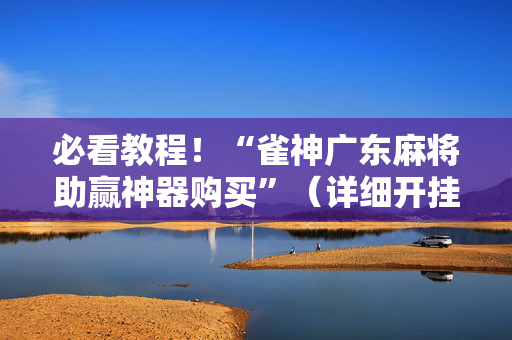 必看教程！“雀神广东麻将助赢神器购买”（详细开挂教程）-哔哩哔哩