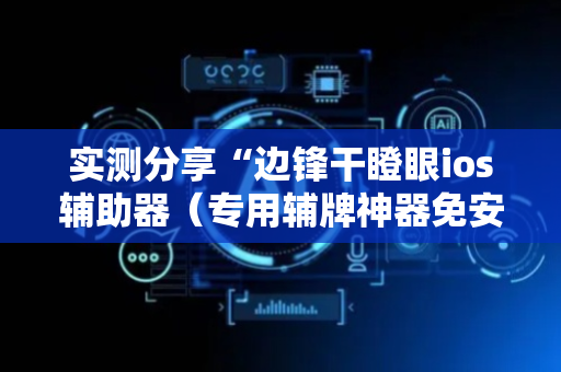 实测分享“边锋干瞪眼ios辅助器（专用辅牌神器免安装）
