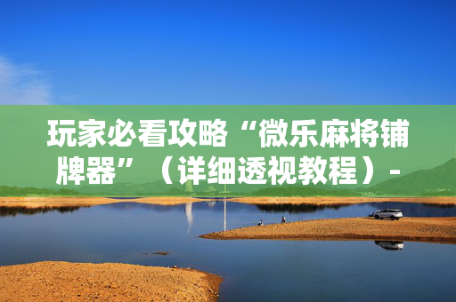 玩家必看攻略“微乐麻将铺牌器”（详细透视教程）-哔哩哔哩