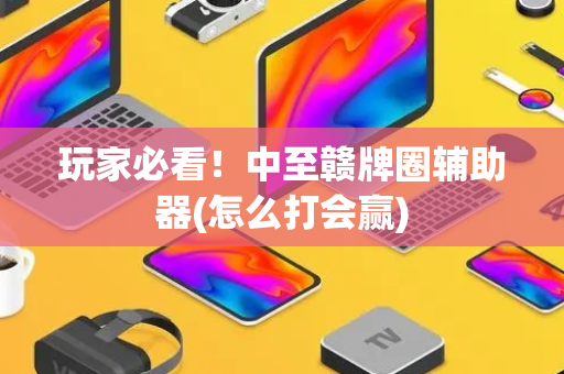 玩家必看！中至赣牌圈辅助器(怎么打会赢)