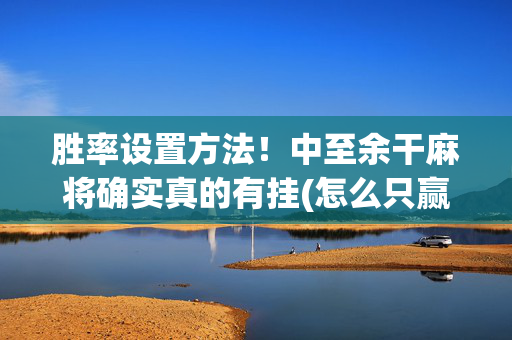 胜率设置方法！中至余干麻将确实真的有挂(怎么只赢不输)