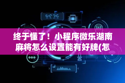 终于懂了！小程序微乐湖南麻将怎么设置能有好牌(怎样赢的几率大)