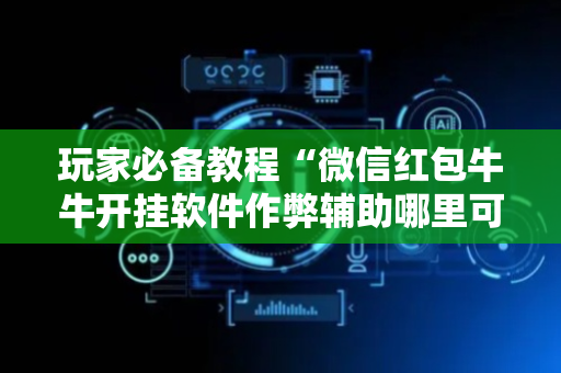 玩家必备教程“微信红包牛牛开挂软件作弊辅助哪里可以买”（详细透视教程）-哔哩哔哩