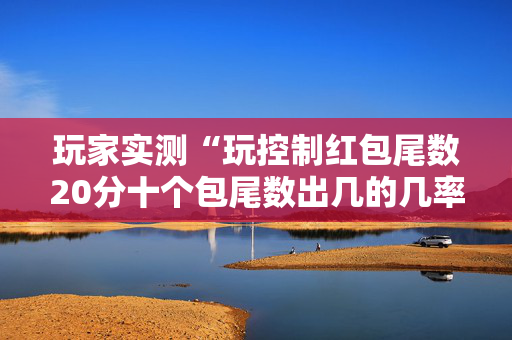 玩家实测“玩控制红包尾数20分十个包尾数出几的几率大”（详细透视教程）-哔哩哔哩