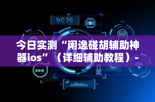 今日实测“闲逸碰胡辅助神器ios”（详细辅助教程）-哔哩哔哩