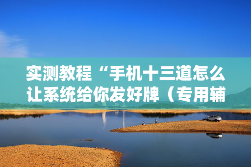 实测教程“手机十三道怎么让系统给你发好牌（专用辅牌神器免安装）