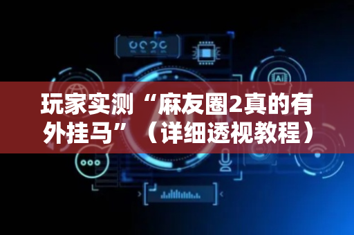 玩家实测“麻友圈2真的有外挂马”（详细透视教程）-哔哩哔哩