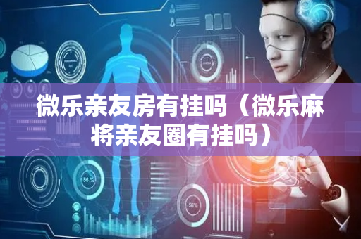 微乐亲友房有挂吗（微乐麻将亲友圈有挂吗）