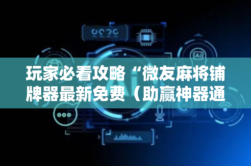 玩家必看攻略“微友麻将铺牌器最新免费（助赢神器通用版）