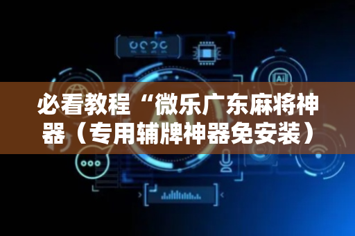 必看教程“微乐广东麻将神器（专用辅牌神器免安装）