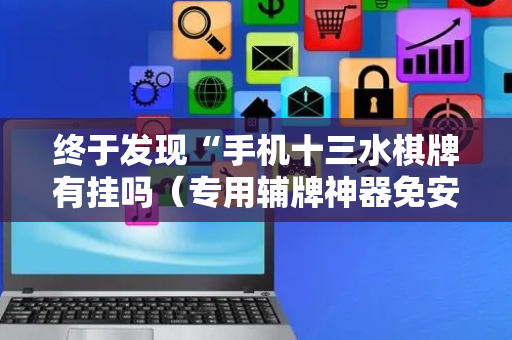 终于发现“手机十三水棋牌有挂吗（专用辅牌神器免安装）
