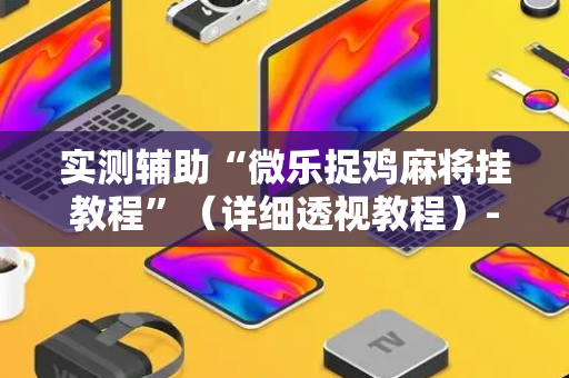 实测辅助“微乐捉鸡麻将挂教程”（详细透视教程）-哔哩哔哩